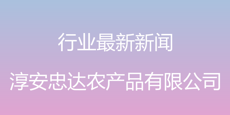 行业最新新闻 - 淳安忠达农产品有限公司