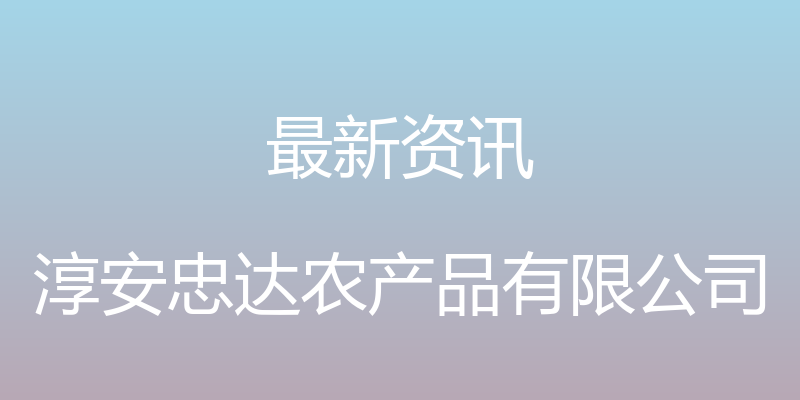 最新资讯 - 淳安忠达农产品有限公司